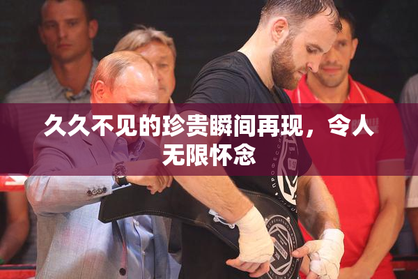 久久不见的珍贵瞬间再现，令人无限怀念