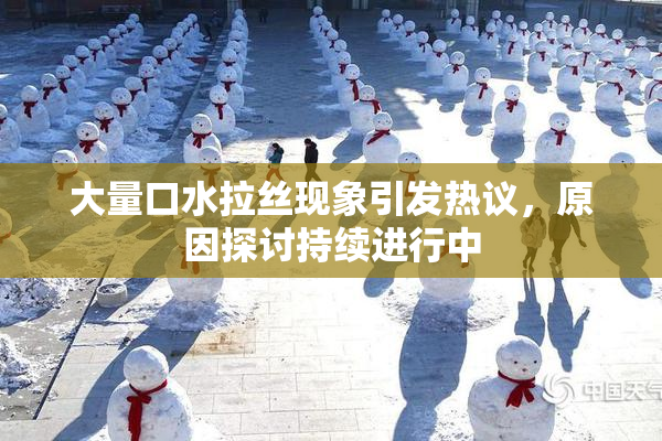 大量口水拉丝现象引发热议，原因探讨持续进行中