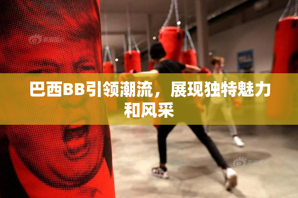 巴西BB引领潮流，展现独特魅力和风采