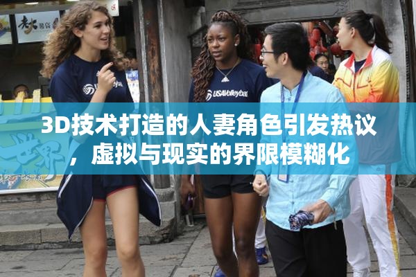 3D技术打造的人妻角色引发热议，虚拟与现实的界限模糊化