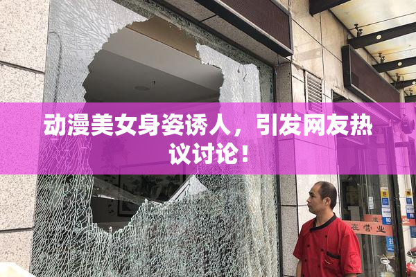 动漫美女身姿诱人，引发网友热议讨论！