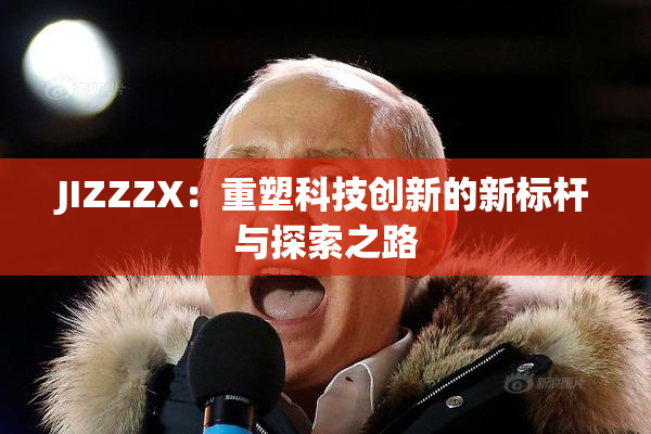 JIZZZX：重塑科技创新的新标杆与探索之路