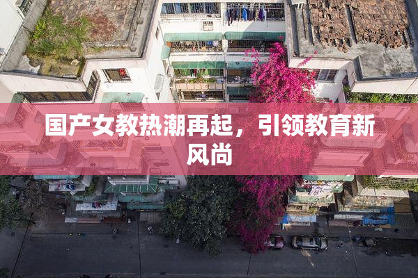 国产女教热潮再起，引领教育新风尚