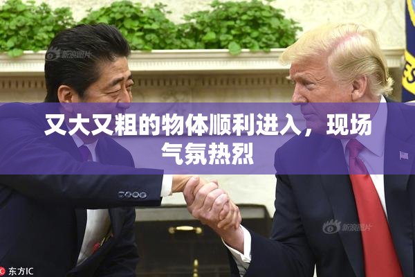又大又粗的物体顺利进入，现场气氛热烈