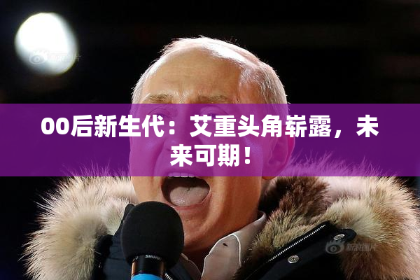 00后新生代：艾重头角崭露，未来可期！