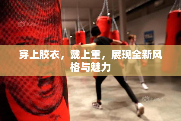 穿上胶衣，戴上重，展现全新风格与魅力