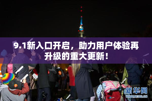 9.1新入口开启，助力用户体验再升级的重大更新！
