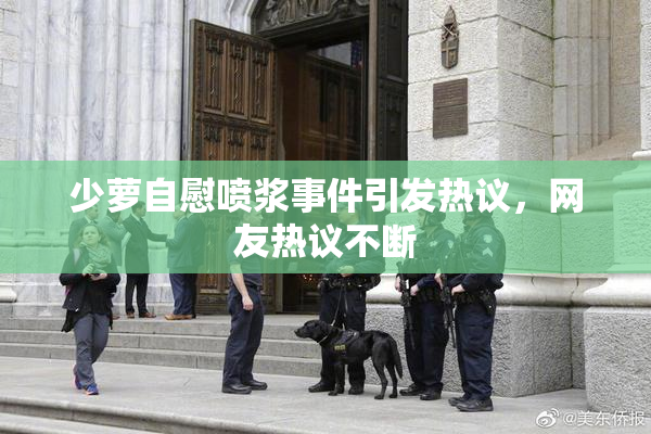 少萝自慰喷浆事件引发热议，网友热议不断