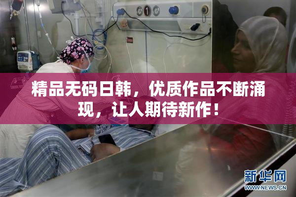 精品无码日韩，优质作品不断涌现，让人期待新作！