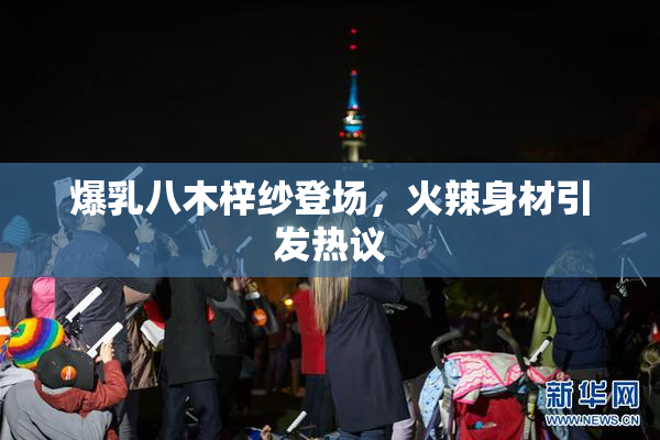 爆乳八木梓纱登场，火辣身材引发热议