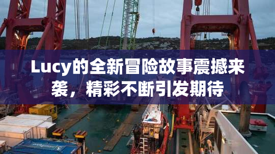 Lucy的全新冒险故事震撼来袭，精彩不断引发期待