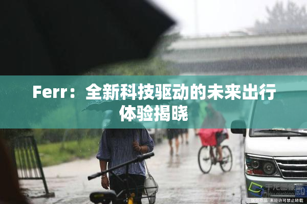 Ferr：全新科技驱动的未来出行体验揭晓