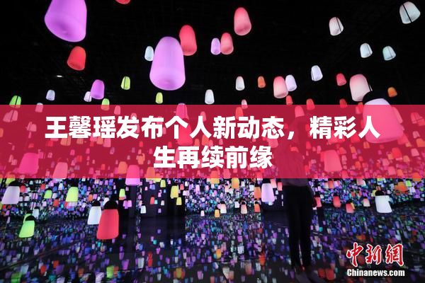 王馨瑶发布个人新动态，精彩人生再续前缘