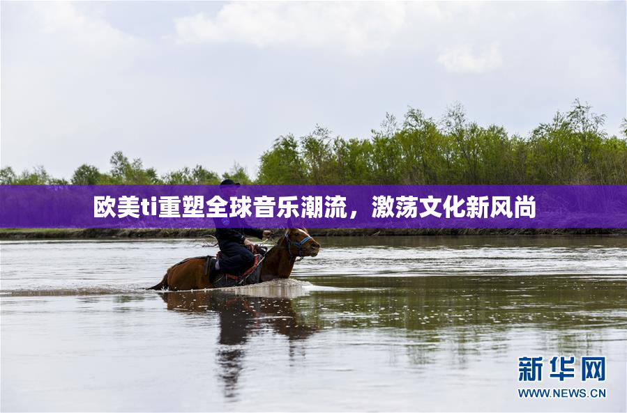 欧美ti重塑全球音乐潮流，激荡文化新风尚