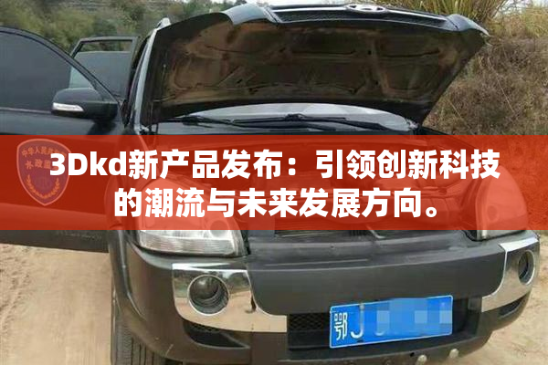 3Dkd新产品发布：引领创新科技的潮流与未来发展方向。