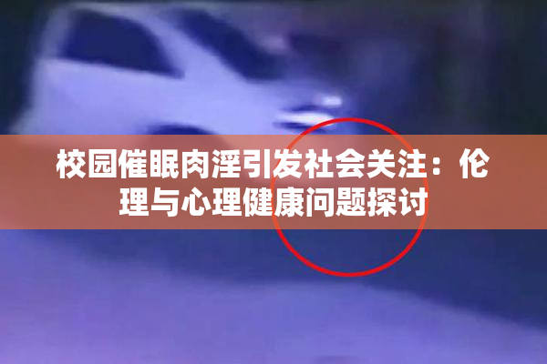 校园催眠肉淫引发社会关注：伦理与心理健康问题探讨