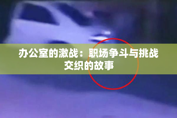 办公室的激战：职场争斗与挑战交织的故事