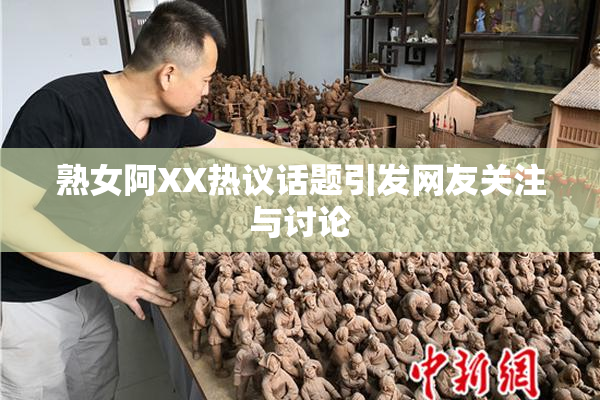 熟女阿XX热议话题引发网友关注与讨论