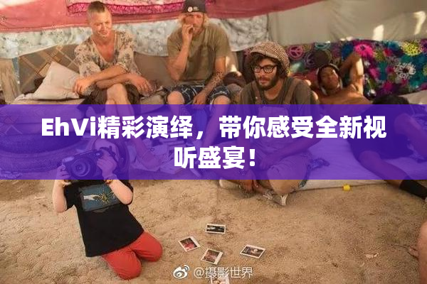EhVi精彩演绎，带你感受全新视听盛宴！