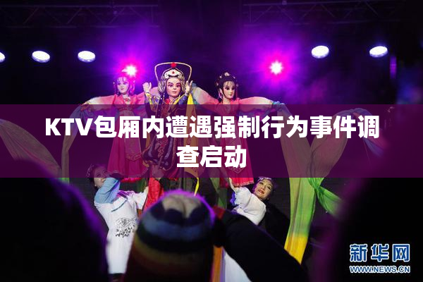 KTV包厢内遭遇强制行为事件调查启动