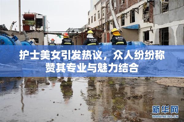 护士美女引发热议，众人纷纷称赞其专业与魅力结合
