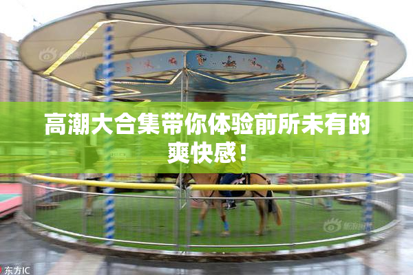 高潮大合集带你体验前所未有的爽快感！