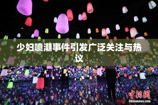 少妇喷潮事件引发广泛关注与热议