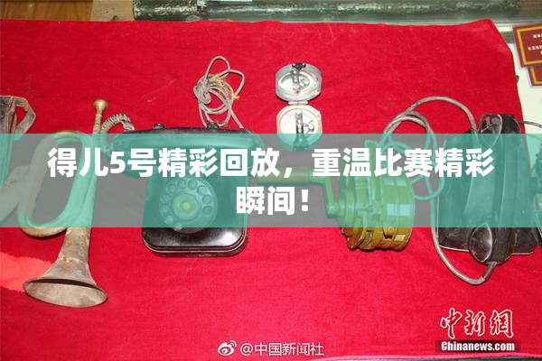 得儿5号精彩回放，重温比赛精彩瞬间！