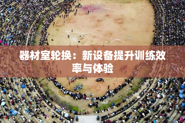 器材室轮换：新设备提升训练效率与体验