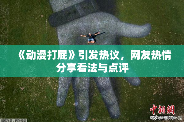 《动漫打屁》引发热议，网友热情分享看法与点评