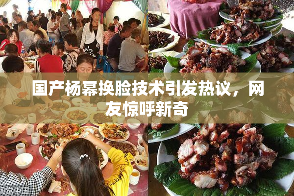 国产杨幂换脸技术引发热议，网友惊呼新奇
