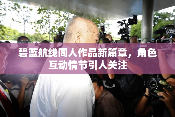 碧蓝航线同人作品新篇章，角色互动情节引人关注