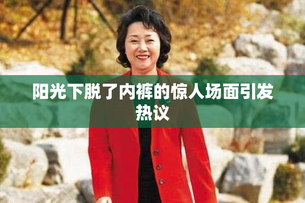 阳光下脱了内裤的惊人场面引发热议