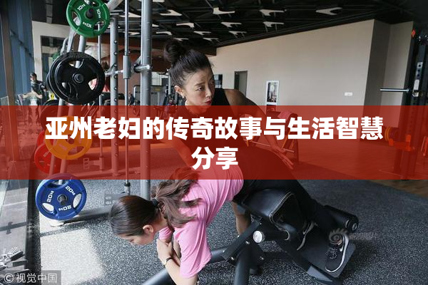亚州老妇的传奇故事与生活智慧分享
