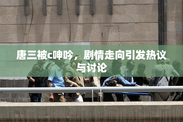 唐三被c呻吟，剧情走向引发热议与讨论