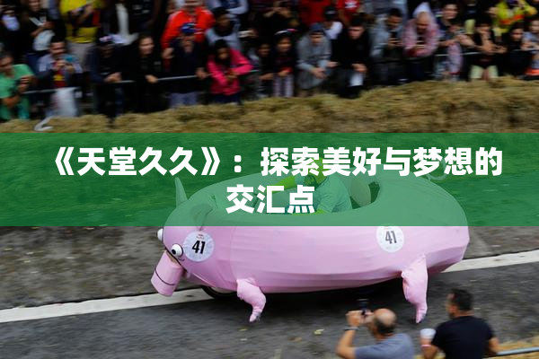 《天堂久久》：探索美好与梦想的交汇点