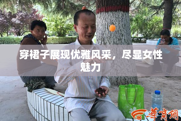 穿裙子展现优雅风采，尽显女性魅力