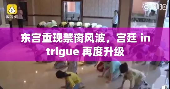 东宫重现禁脔风波，宫廷 intrigue 再度升级