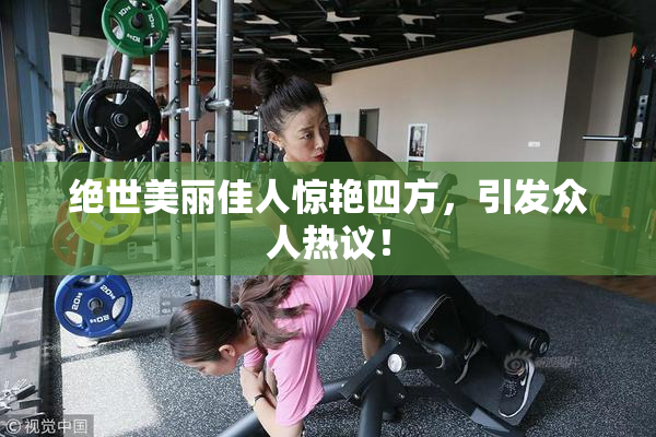 绝世美丽佳人惊艳四方，引发众人热议！