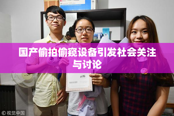 国产偷拍偷窥设备引发社会关注与讨论