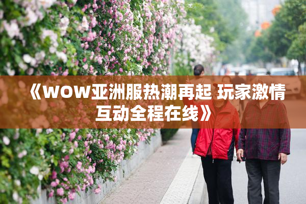 《WOW亚洲服热潮再起 玩家激情互动全程在线》