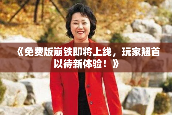 《免费版崩铁即将上线，玩家翘首以待新体验！》