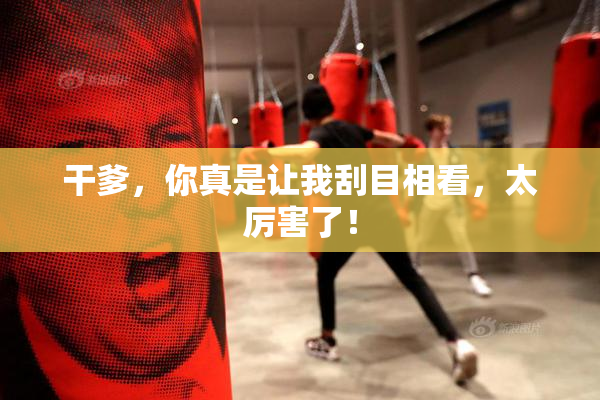 干爹，你真是让我刮目相看，太厉害了！