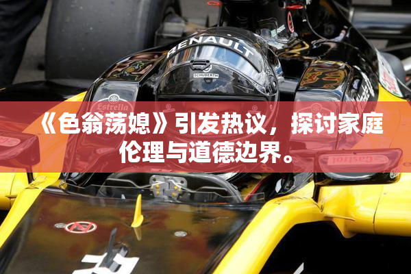 《色翁荡媳》引发热议，探讨家庭伦理与道德边界。