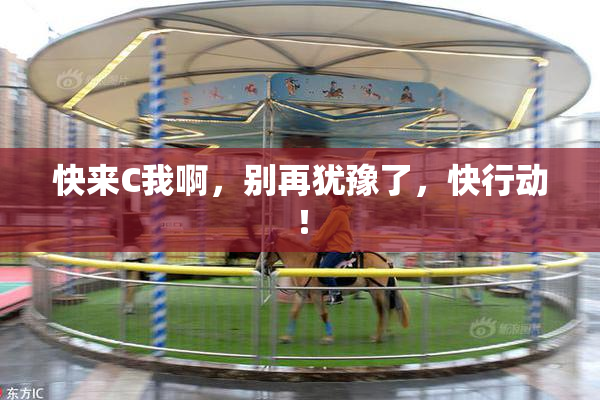 快来C我啊，别再犹豫了，快行动！