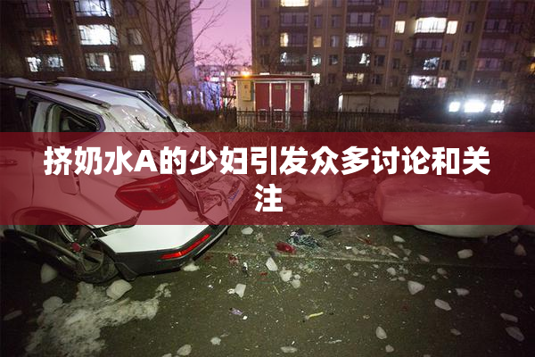 挤奶水A的少妇引发众多讨论和关注