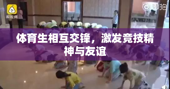 体育生相互交锋，激发竞技精神与友谊