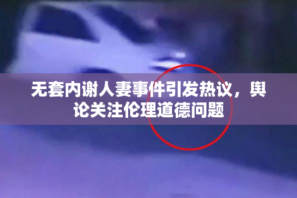 无套内谢人妻事件引发热议，舆论关注伦理道德问题