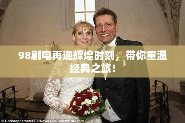 98剧电再迎辉煌时刻，带你重温经典之旅！