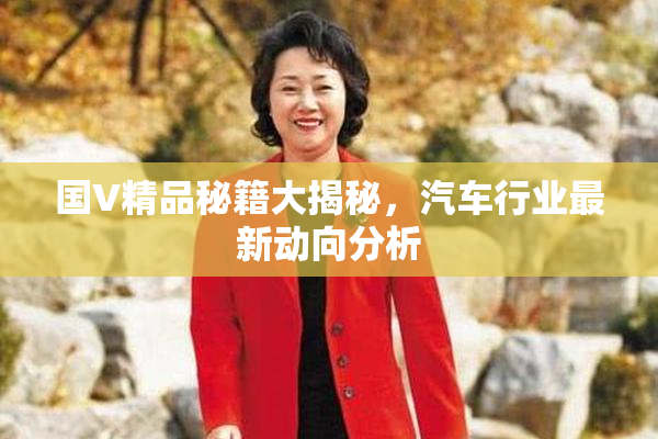 国V精品秘籍大揭秘，汽车行业最新动向分析